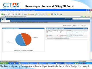 Resolving an Issue and Filling 8D Form.




The Issue assigned by the department head will get listed in the Inbox of the Assigned personnel.
 