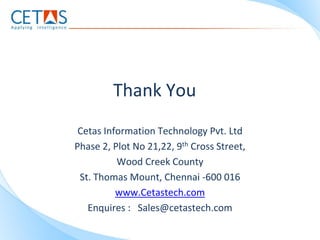 Thank You
 Cetas Information Technology Pvt. Ltd
Phase 2, Plot No 21,22, 9th Cross Street,
          Wood Creek County
 St. Thomas Mount, Chennai -600 016
          www.Cetastech.com
   Enquires : Sales@cetastech.com
 