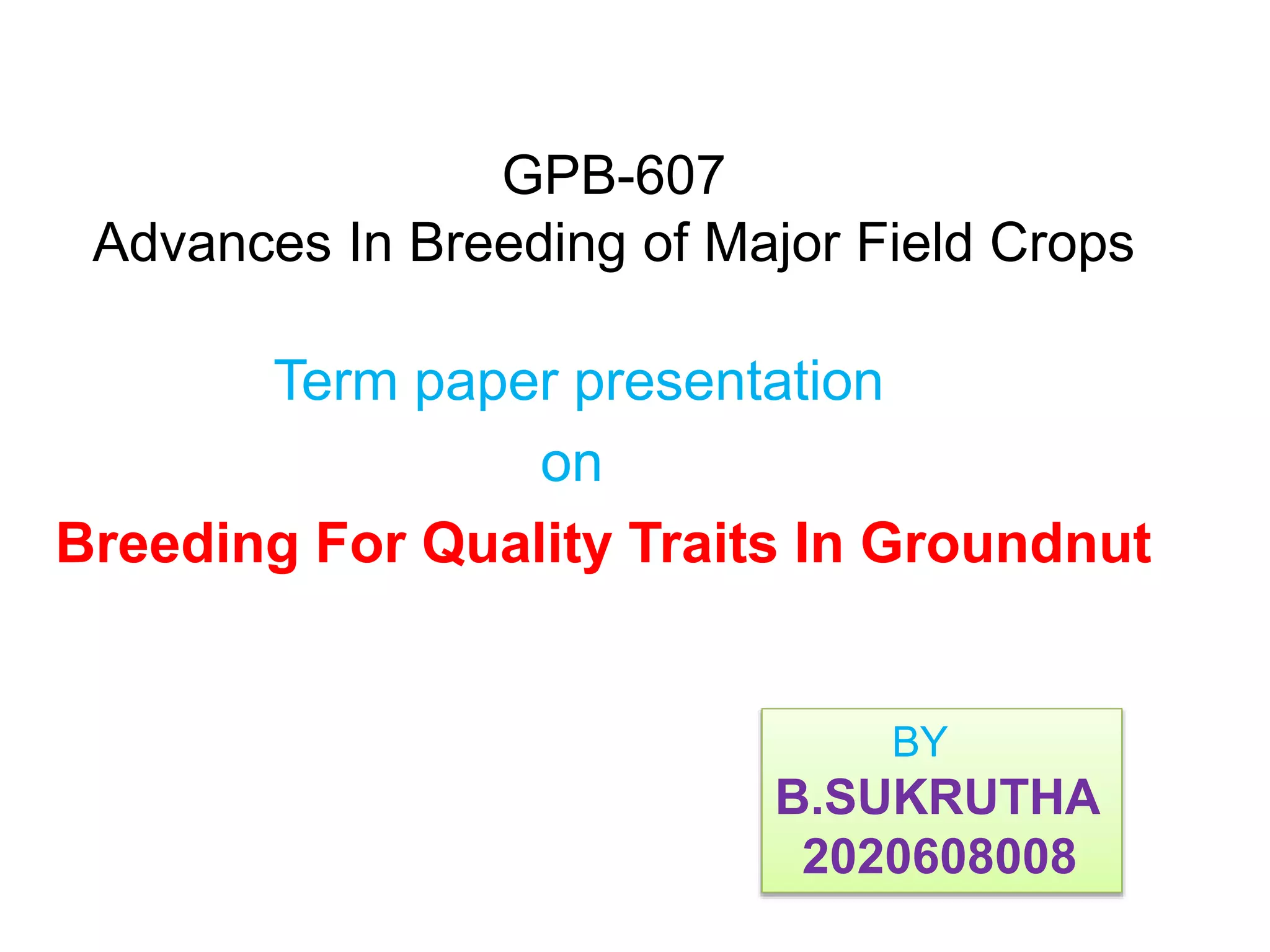 GPB-607
Advances In Breeding of Major Field Crops
Term paper presentation
on
Breeding For Quality Traits In Groundnut
BY
B.SUKRUTHA
2020608008
 