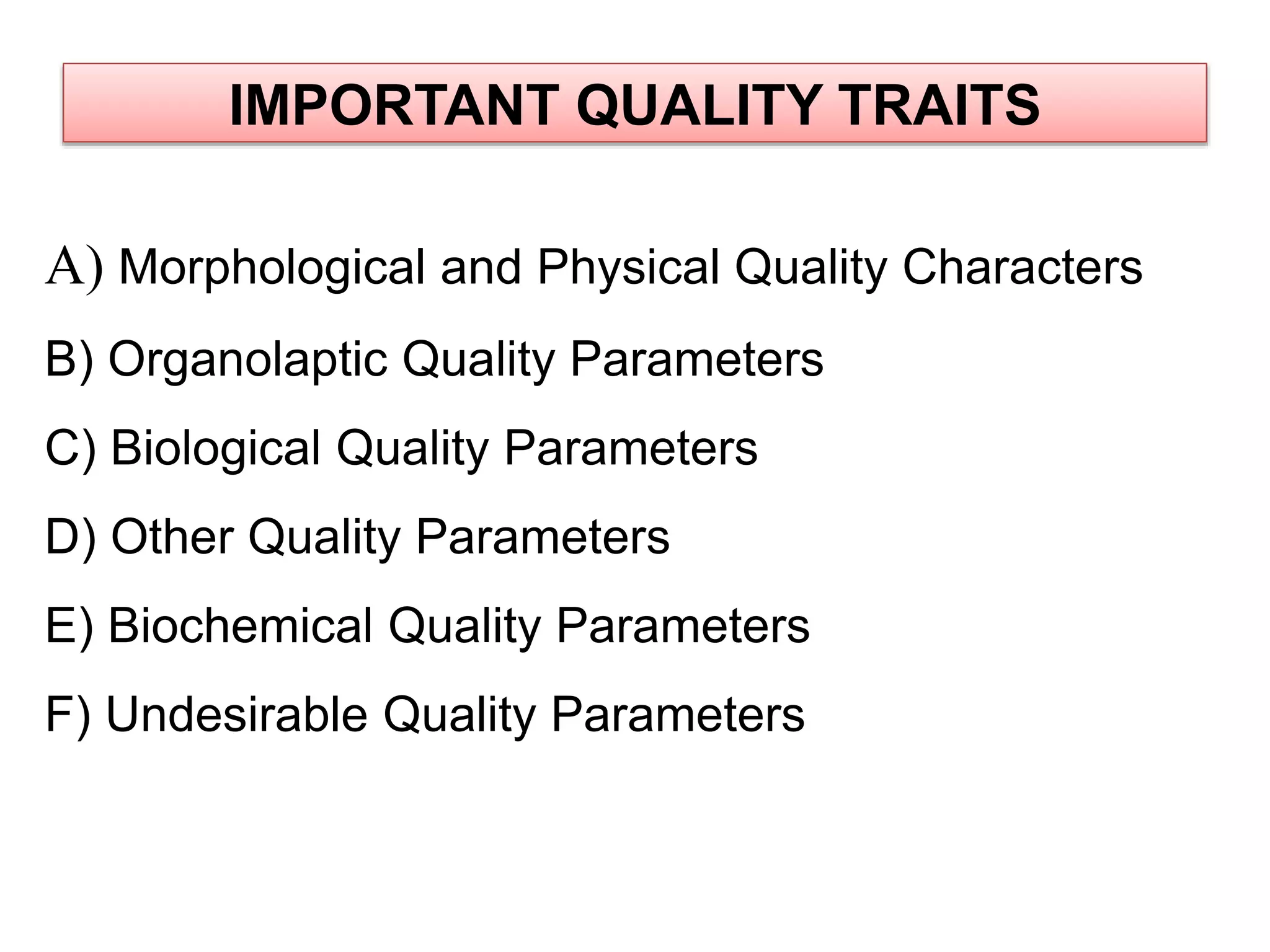 A) Morphological and Physical Quality Characters
B) Organolaptic Quality Parameters
C) Biological Quality Parameters
D) Other Quality Parameters
E) Biochemical Quality Parameters
F) Undesirable Quality Parameters
IMPORTANT QUALITY TRAITS
 
