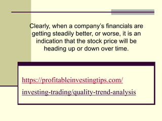 https://profitableinvestingtips.com/
investing-trading/quality-trend-analysis
Clearly, when a company’s financials are
getting steadily better, or worse, it is an
indication that the stock price will be
heading up or down over time.
 