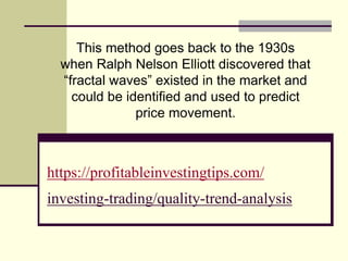 https://profitableinvestingtips.com/
investing-trading/quality-trend-analysis
This method goes back to the 1930s
when Ralph Nelson Elliott discovered that
“fractal waves” existed in the market and
could be identified and used to predict
price movement.
 