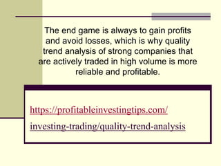 https://profitableinvestingtips.com/
investing-trading/quality-trend-analysis
The end game is always to gain profits
and avoid losses, which is why quality
trend analysis of strong companies that
are actively traded in high volume is more
reliable and profitable.
 