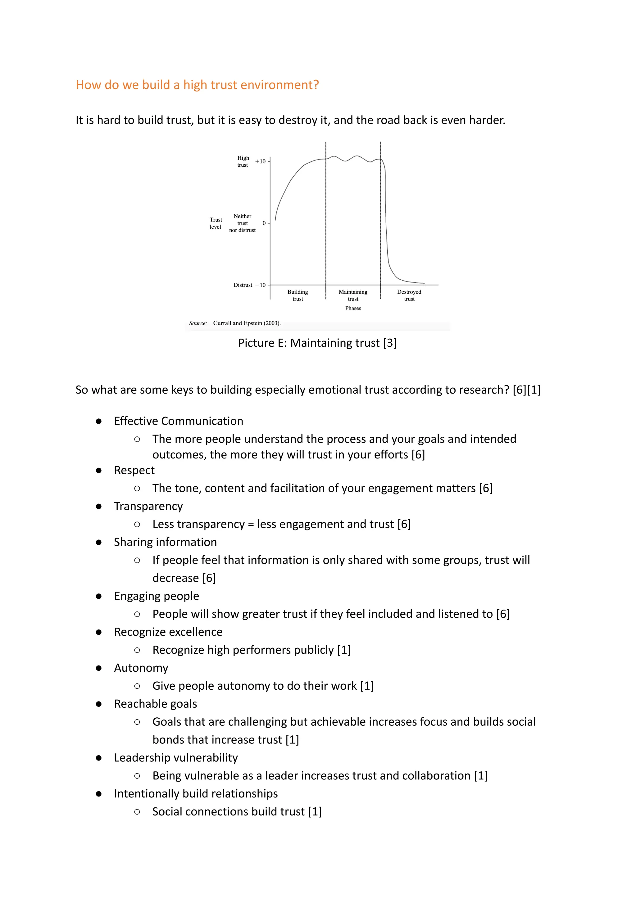 How do we build a high trust environment?
It is hard to build trust, but it is easy to destroy it, and the road back is even harder.
Picture E: Maintaining trust [3]
So what are some keys to building especially emotional trust according to research? [6][1]
● Effective Communication
○ The more people understand the process and your goals and intended
outcomes, the more they will trust in your efforts [6]
● Respect
○ The tone, content and facilitation of your engagement matters [6]
● Transparency
○ Less transparency = less engagement and trust [6]
● Sharing information
○ If people feel that information is only shared with some groups, trust will
decrease [6]
● Engaging people
○ People will show greater trust if they feel included and listened to [6]
● Recognize excellence
○ Recognize high performers publicly [1]
● Autonomy
○ Give people autonomy to do their work [1]
● Reachable goals
○ Goals that are challenging but achievable increases focus and builds social
bonds that increase trust [1]
● Leadership vulnerability
○ Being vulnerable as a leader increases trust and collaboration [1]
● Intentionally build relationships
○ Social connections build trust [1]
 