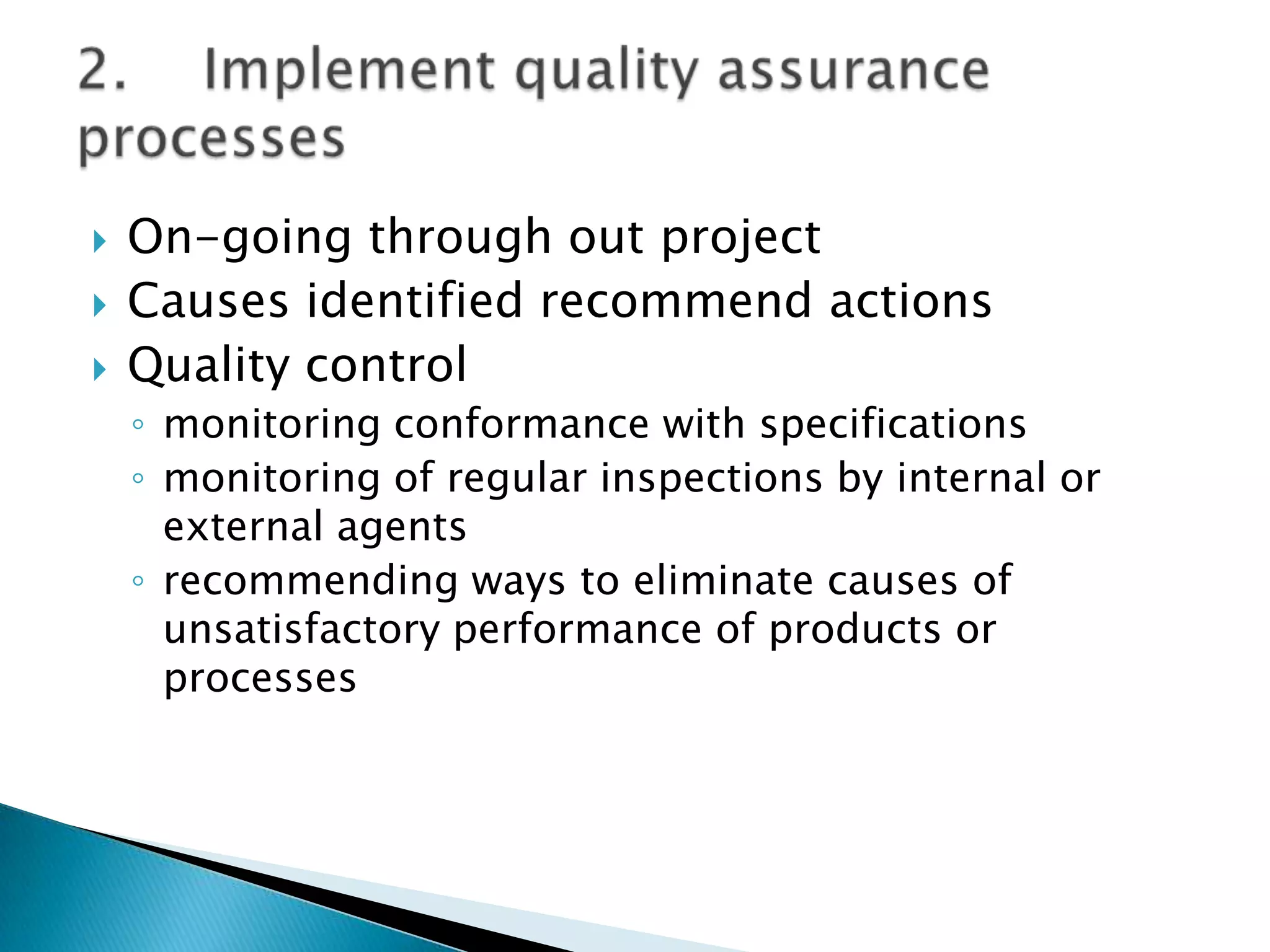    On-going through out project
   Causes identified recommend actions
   Quality control
    ◦ monitoring conformance with specifications
    ◦ monitoring of regular inspections by internal or
      external agents
    ◦ recommending ways to eliminate causes of
      unsatisfactory performance of products or
      processes
 