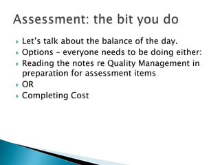    Let’s talk about the balance of the day.
   Options – everyone needs to be doing either:
   Reading the notes re Quality Management in
    preparation for assessment items
   OR
   Completing Cost
 