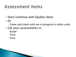    Start/continue with Quality items
   Or
    ◦ Come and check with me re progress in other units
   Get your assessments in
    ◦ Scope
    ◦ Time
    ◦ Cost.
 