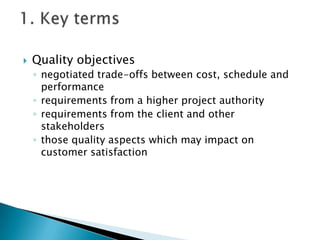    Quality objectives
    ◦ negotiated trade-offs between cost, schedule and
      performance
    ◦ requirements from a higher project authority
    ◦ requirements from the client and other
      stakeholders
    ◦ those quality aspects which may impact on
      customer satisfaction
 