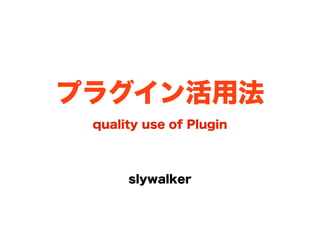 プラグイン活用法
 quality use of Plugin



      slywalker
 