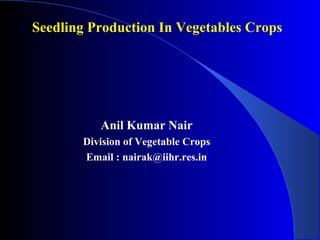 Anil Kumar Nair
Division of Vegetable Crops
Email : nairak@iihr.res.in
Seedling Production In Vegetables Crops
 
