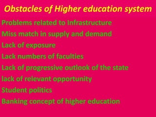 Obstacles of Higher education system
Problems related to Infrastructure
Miss match in supply and demand
Lack of exposure
Lack numbers of faculties
Lack of progressive outlook of the state
lack of relevant opportunity
Student politics
Banking concept of higher education
 