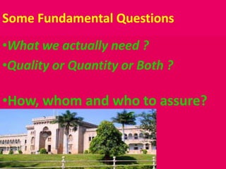 Some Fundamental Questions
•What we actually need ?
•Quality or Quantity or Both ?
•How, whom and who to assure?
 