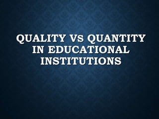 QUALITY VS QUANTITY
IN EDUCATIONAL
INSTITUTIONS
 