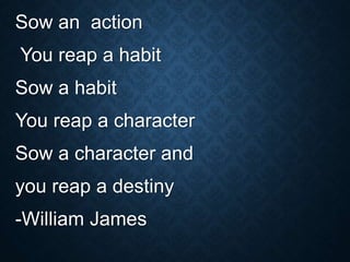 Sow an action
You reap a habit
Sow a habit
You reap a character
Sow a character and
you reap a destiny
-William James
 
