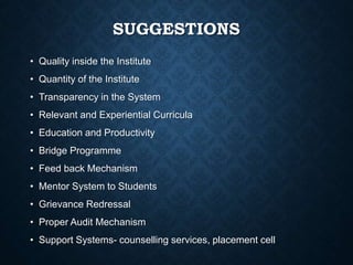 SUGGESTIONS
• Quality inside the Institute
• Quantity of the Institute
• Transparency in the System
• Relevant and Experiential Curricula
• Education and Productivity
• Bridge Programme
• Feed back Mechanism
• Mentor System to Students
• Grievance Redressal
• Proper Audit Mechanism
• Support Systems- counselling services, placement cell
 