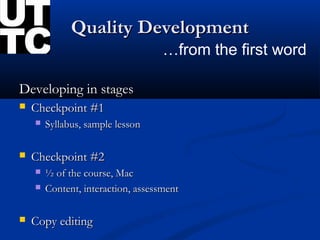 Quality Development
                                    …from the first word

Developing in stages
   Checkpoint #1
       Syllabus, sample lesson

   Checkpoint #2
       ½ of the course, Mac
       Content, interaction, assessment

   Copy editing
 