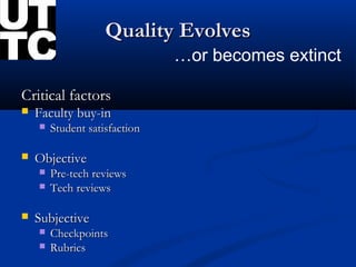 Quality Evolves
                               …or becomes extinct

Critical factors
   Faculty buy-in
       Student satisfaction

   Objective
       Pre-tech reviews
       Tech reviews

   Subjective
       Checkpoints
       Rubrics
 