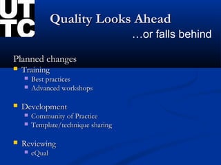 Quality Looks Ahead
                                     …or falls behind

Planned changes
   Training
       Best practices
       Advanced workshops

   Development
       Community of Practice
       Template/technique sharing

   Reviewing
       cQual
 