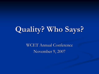 Quality? Who Says?
  WCET Annual Conference
    November 9, 2007
 
