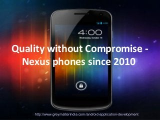 Quality without Compromise - Nexus phones since 2010

Quality without Compromise Nexus phones since 2010

Website: http://www.greymatterindia.com/android-application-development

 