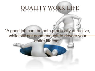 “A good job can be both practically attractive,
while still not good enough to devote your
entire life too “
QUALITY WORK LIFE
 