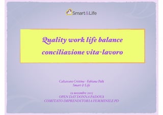Quality work life balance
conciliazione vita-lavoro
Calzavara Cristina - Fabiana Palù
Smart & Life
19 novembre 2015
OPEN DAY DONNA PADOVA
COMITATO IMPRENDITORIA FEMMINILE PD
 