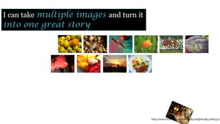 https://www.flickr.com/photos/68387408@N00/8471681532/
I can take multiple images and turn it
into one great story
 