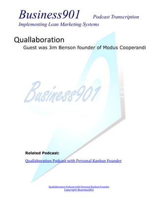 Business901                      Podcast Transcription
 Implementing Lean Marketing Systems


Quallaboration
   Guest was Jim Benson founder of Modus Cooperandi




   Related Podcast:

   Quallaboration Podcast with Personal Kanban Founder




               Quallaboration Podcast with Personal Kanban Founder
                            Copyright Business901
 