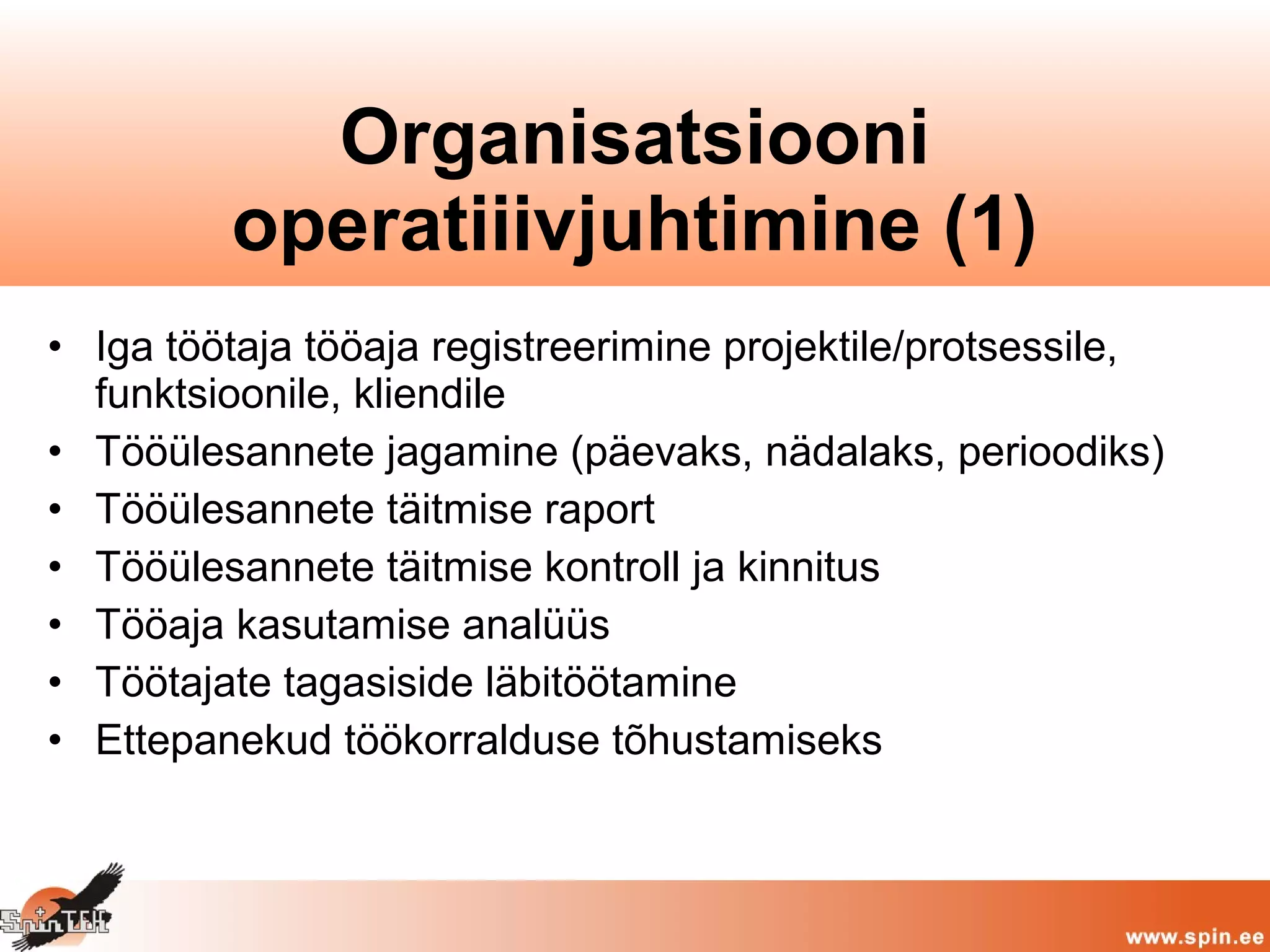 • Iga töötaja tööaja registreerimine projektile/protsessile,
funktsioonile, kliendile
• Tööülesannete jagamine (päevaks, nädalaks, perioodiks)
• Tööülesannete täitmise raport
• Tööülesannete täitmise kontroll ja kinnitus
• Tööaja kasutamise analüüs
• Töötajate tagasiside läbitöötamine
• Ettepanekud töökorralduse tõhustamiseks
Organisatsiooni
operatiiivjuhtimine (1)
 
