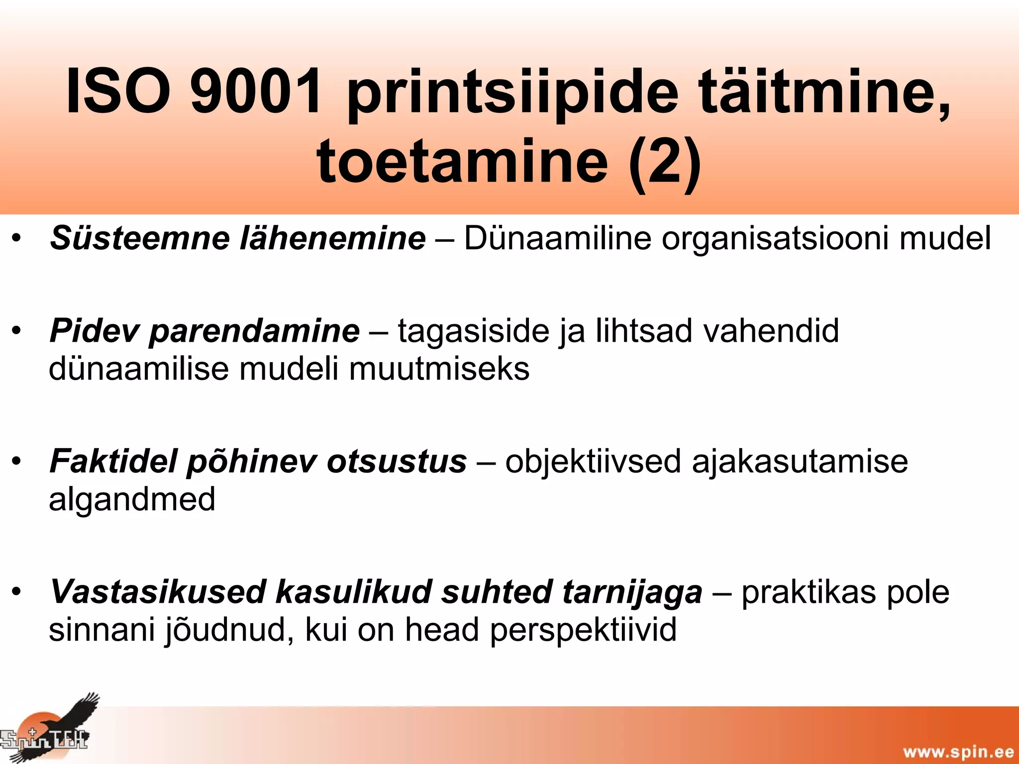 • Süsteemne lähenemine – Dünaamiline organisatsiooni mudel
• Pidev parendamine – tagasiside ja lihtsad vahendid
dünaamilise mudeli muutmiseks
• Faktidel põhinev otsustus – objektiivsed ajakasutamise
algandmed
• Vastasikused kasulikud suhted tarnijaga – praktikas pole
sinnani jõudnud, kui on head perspektiivid
ISO 9001 printsiipide täitmine,
toetamine (2)
 