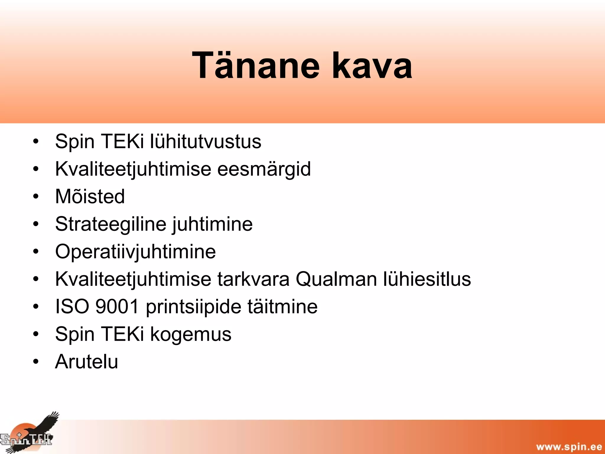 • Spin TEKi lühitutvustus
• Kvaliteetjuhtimise eesmärgid
• Mõisted
• Strateegiline juhtimine
• Operatiivjuhtimine
• Kvaliteetjuhtimise tarkvara Qualman lühiesitlus
• ISO 9001 printsiipide täitmine
• Spin TEKi kogemus
• Arutelu
Tänane kava
 