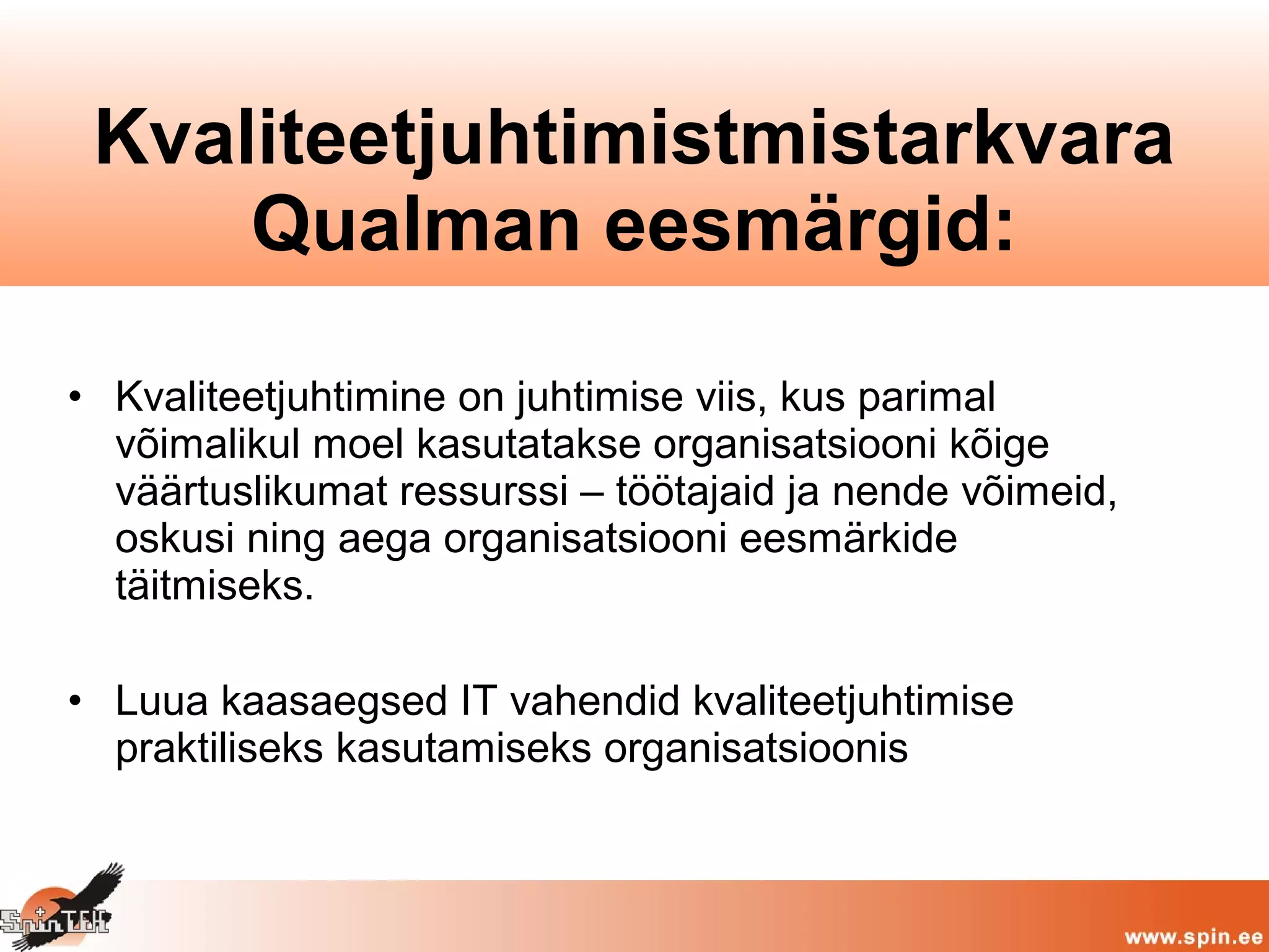 • Kvaliteetjuhtimine on juhtimise viis, kus parimal
võimalikul moel kasutatakse organisatsiooni kõige
väärtuslikumat ressurssi – töötajaid ja nende võimeid,
oskusi ning aega organisatsiooni eesmärkide
täitmiseks.
• Luua kaasaegsed IT vahendid kvaliteetjuhtimise
praktiliseks kasutamiseks organisatsioonis
Kvaliteetjuhtimistmistarkvara
Qualman eesmärgid:
 
