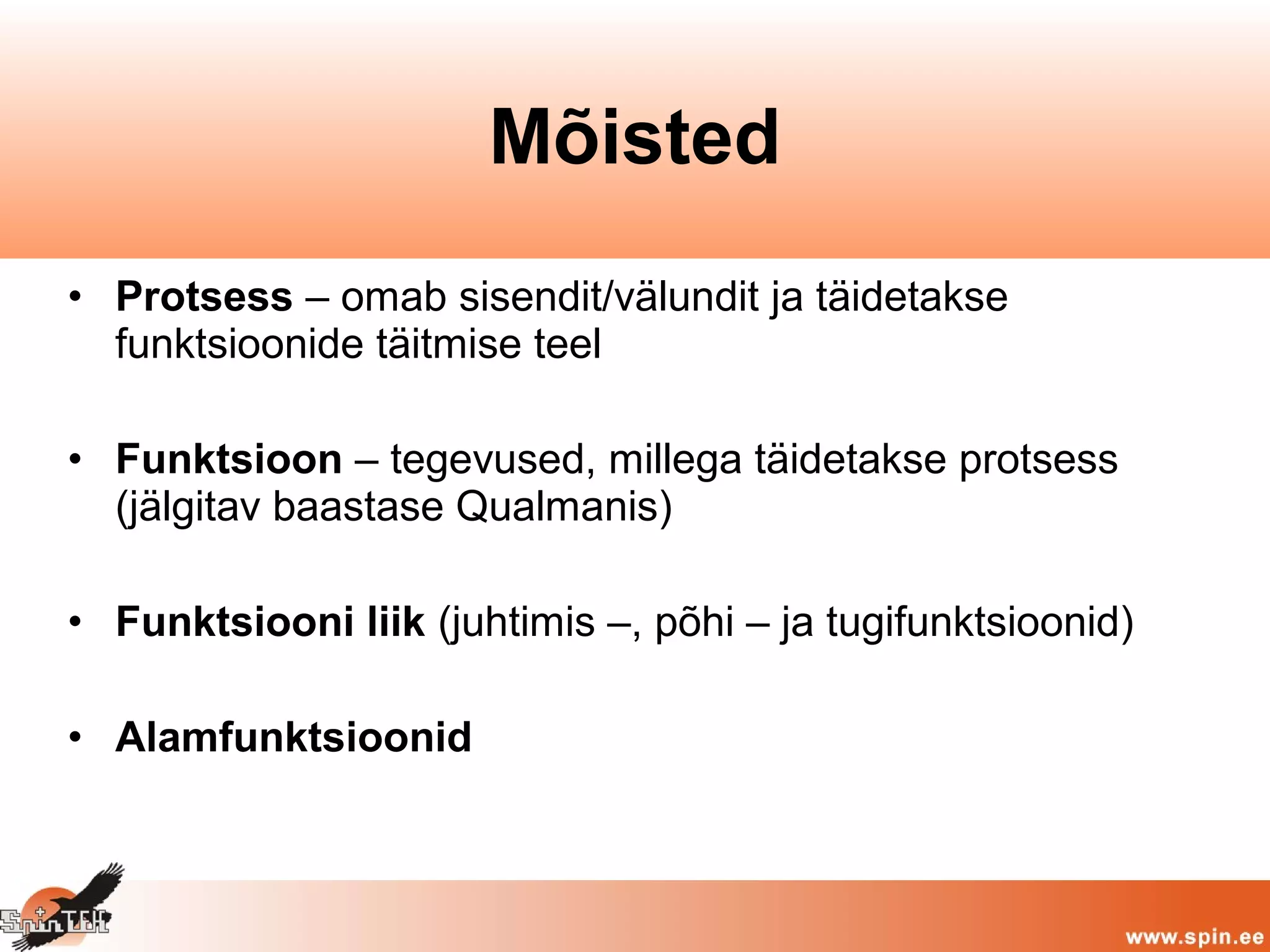 • Protsess – omab sisendit/välundit ja täidetakse
funktsioonide täitmise teel
• Funktsioon – tegevused, millega täidetakse protsess
(jälgitav baastase Qualmanis)
• Funktsiooni liik (juhtimis –, põhi – ja tugifunktsioonid)
• Alamfunktsioonid
Mõisted
 