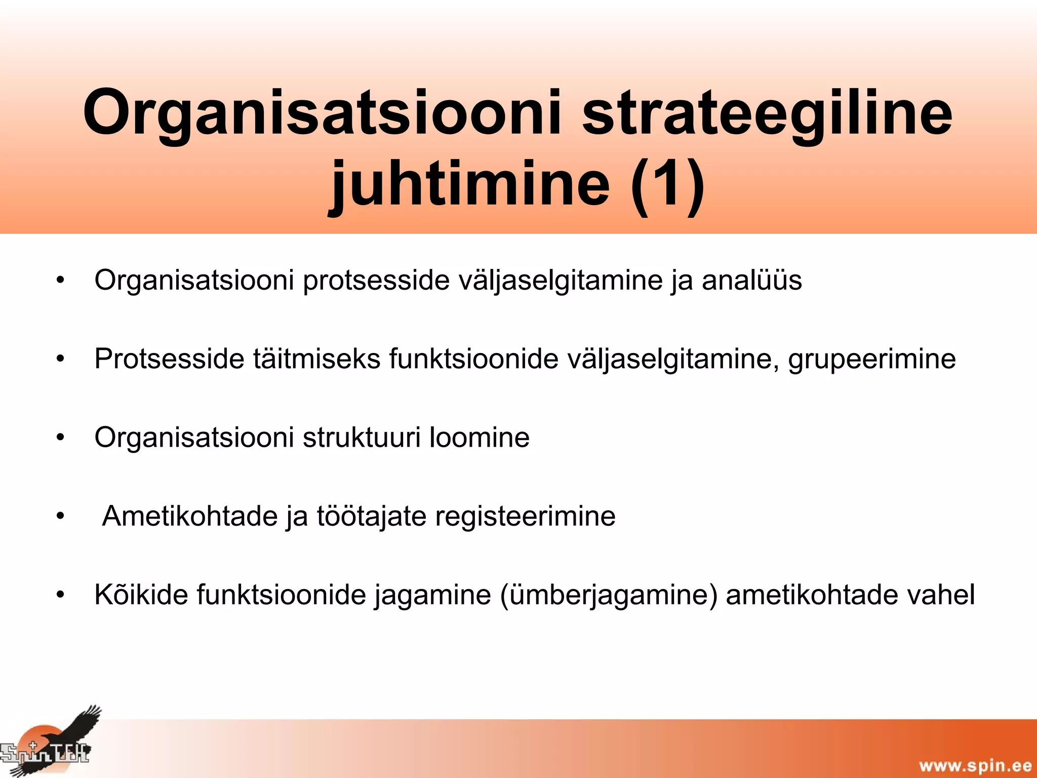 • Organisatsiooni protsesside väljaselgitamine ja analüüs
• Protsesside täitmiseks funktsioonide väljaselgitamine, grupeerimine
• Organisatsiooni struktuuri loomine
• Ametikohtade ja töötajate registeerimine
• Kõikide funktsioonide jagamine (ümberjagamine) ametikohtade vahel
Organisatsiooni strateegiline
juhtimine (1)
 