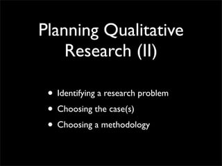 Planning Qualitative
    Research (II)

 • Identifying a research problem
 • Choosing the case(s)
 • Choosing a methodology
 