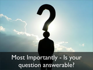 Most Importantly - Is your
  question answerable?
 
