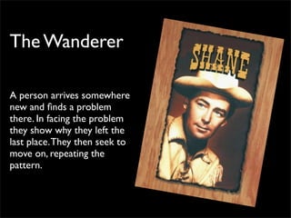 The Wanderer

A person arrives somewhere
new and ﬁnds a problem
there. In facing the problem
they show why they left the
last place. They then seek to
move on, repeating the
pattern.
 