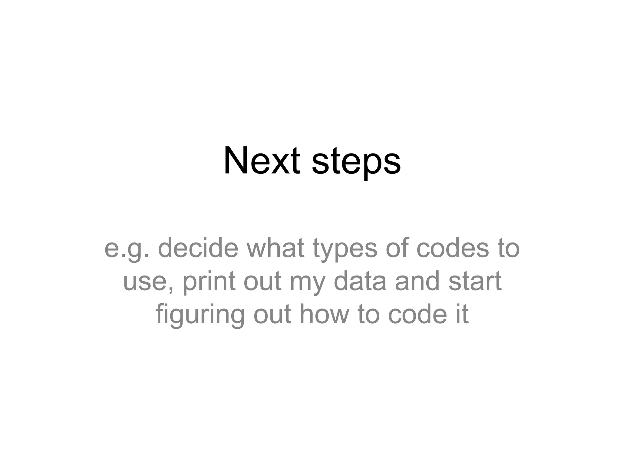 Next steps
e.g. decide what types of codes to
use, print out my data and start
figuring out how to code it
 