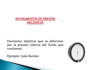 INSTRUMENTOS DE PRESIÓN
            MECÁNICOS




Elementos elásticos que se deforman
por la presión interna del fluído que
contienen.

Ejemplo: tubo Burdon
 