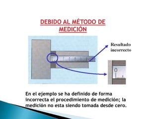 DEBIDO AL MÉTODO DE
           MEDICIÓN




En el ejemplo se ha definido de forma
incorrecta el procedimiento de medición; la
medición no esta siendo tomada desde cero.
 