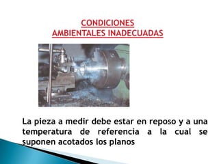 CONDICIONES
       AMBIENTALES INADECUADAS




La pieza a medir debe estar en reposo y a una
temperatura de referencia a la cual se
suponen acotados los planos
 