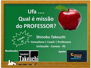 Todos os direitos reservados @takeuchi.com.br 
Realização: 
Apoio: 
Qual é a missão do PROFESSOR? 
Shinobu Takeuchi 
Consultora | Coach | Professora 
Unilasalle | Canoas | RS  