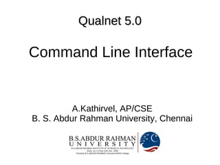 Qualnet 5.0

Command Line Interface


          A.Kathirvel, AP/CSE
B. S. Abdur Rahman University, Chennai
 