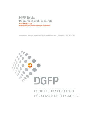 DGFP Studie:
Megatrends und HR Trends
PraxisPapier 7/2011
Bearbeitung: Christiane Geighardt-Knollmann




Herausgeber: Deutsche Gesellschaft für Personalführung e.V. • Düsseldorf • ISSN 1613-2785
 
