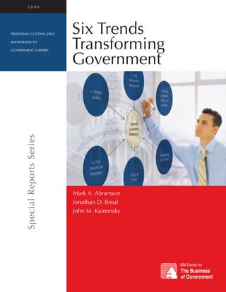 2006




providing cutting-edge          Six Trends
knowledge to

government leaders
                                Transforming
                                Government
       Special Reports Series




                                Mark A. Abramson
                                Jonathan D. Breul
                                John M. Kamensky
 