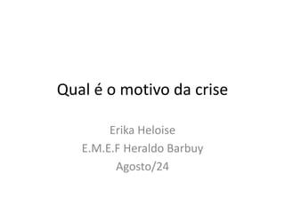 Qual é o motivo da crise
Erika Heloise
E.M.E.F Heraldo Barbuy
Agosto/24
 