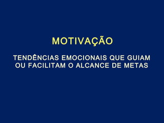MOTIVAÇÃO
TENDÊNCIAS EMOCIONAIS QUE GUIAM
OU FACILITAM O ALCANCE DE METAS
 