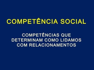 COMPETÊNCIA SOCIAL
COMPETÊNCIAS QUE
DETERMINAM COMO LIDAMOS
COM RELACIONAMENTOS
 