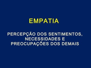 EMPATIA
PERCEPÇÃO DOS SENTIMENTOS,
NECESSIDADES E
PREOCUPAÇÕES DOS DEMAIS
 