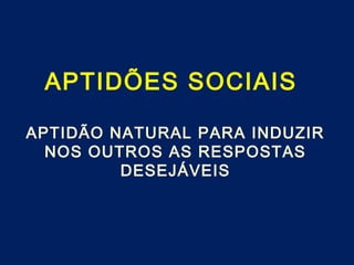 APTIDÕES SOCIAIS
APTIDÃO NATURAL PARA INDUZIR
NOS OUTROS AS RESPOSTAS
DESEJÁVEIS
 